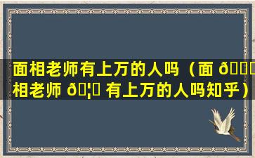 面相老师有上万的人吗（面 🍁 相老师 🦟 有上万的人吗知乎）